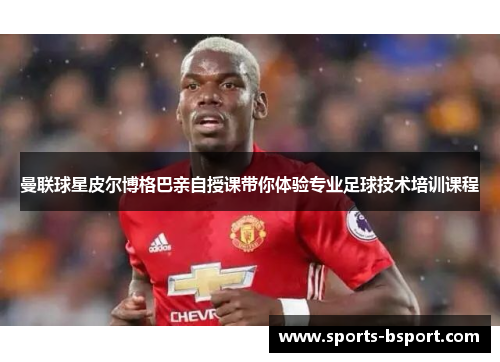 曼联球星皮尔博格巴亲自授课带你体验专业足球技术培训课程