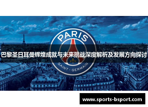 巴黎圣日耳曼辉煌成就与未来挑战深度解析及发展方向探讨