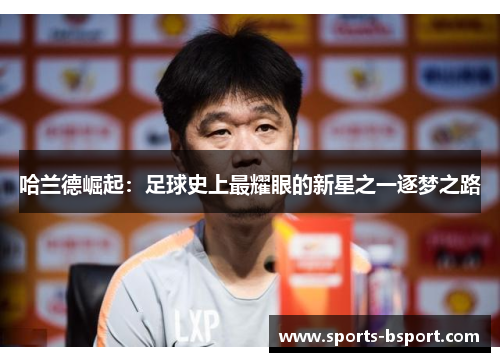 哈兰德崛起：足球史上最耀眼的新星之一逐梦之路