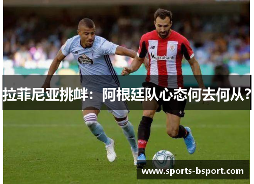 拉菲尼亚挑衅：阿根廷队心态何去何从？