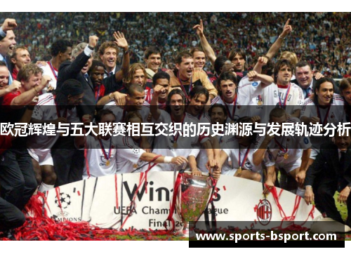 欧冠辉煌与五大联赛相互交织的历史渊源与发展轨迹分析