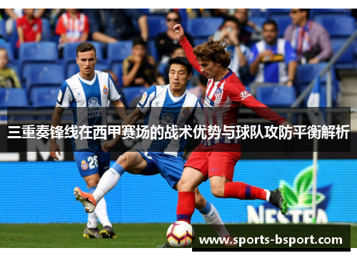 三重奏锋线在西甲赛场的战术优势与球队攻防平衡解析