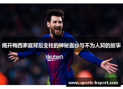揭开梅西家庭背后支柱的神秘面纱与不为人知的故事