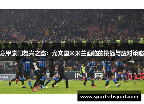 意甲豪门复兴之路：尤文国米米兰面临的挑战与应对策略