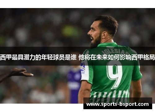 西甲最具潜力的年轻球员是谁 他将在未来如何影响西甲格局