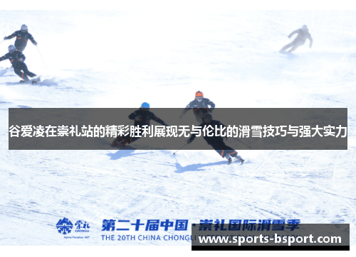 谷爱凌在崇礼站的精彩胜利展现无与伦比的滑雪技巧与强大实力