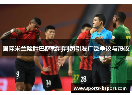 国际米兰险胜巴萨裁判判罚引发广泛争议与热议