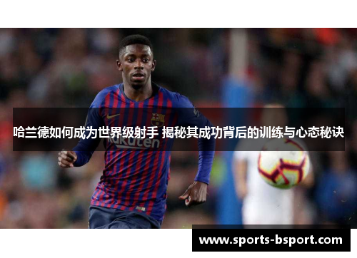 哈兰德如何成为世界级射手 揭秘其成功背后的训练与心态秘诀