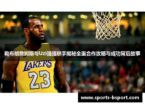 勒布朗詹姆斯与Uzi强强联手揭秘全面合作攻略与成功背后故事