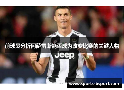 前球员分析冈萨雷斯能否成为改变比赛的关键人物