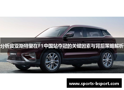 分析皮亚斯特里在F1中国站夺冠的关键因素与背后策略解析