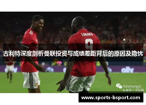 古利特深度剖析曼联投资与成绩差距背后的原因及隐忧