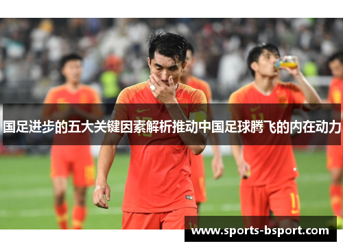 国足进步的五大关键因素解析推动中国足球腾飞的内在动力