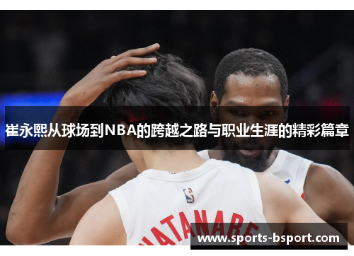 崔永熙从球场到NBA的跨越之路与职业生涯的精彩篇章