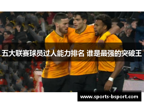 五大联赛球员过人能力排名 谁是最强的突破王