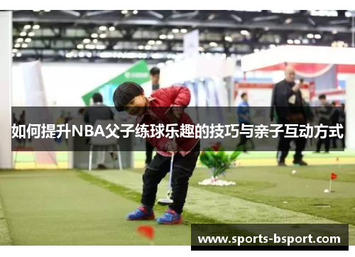如何提升NBA父子练球乐趣的技巧与亲子互动方式