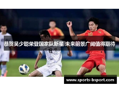 恭贺吴少聪荣登国家队新星 未来前景广阔值得期待