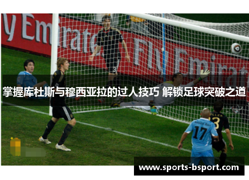 掌握库杜斯与穆西亚拉的过人技巧 解锁足球突破之道