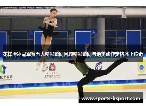 花样滑冰冠军赛五大精彩瞬间回顾精彩瞬间与绝美动作定格冰上传奇