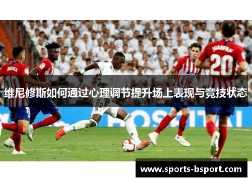 维尼修斯如何通过心理调节提升场上表现与竞技状态