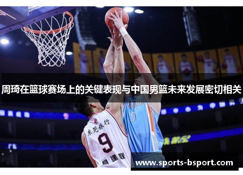 周琦在篮球赛场上的关键表现与中国男篮未来发展密切相关