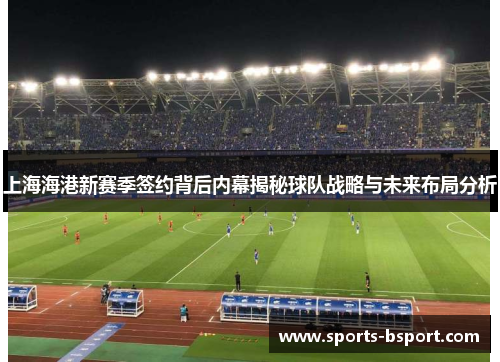 上海海港新赛季签约背后内幕揭秘球队战略与未来布局分析