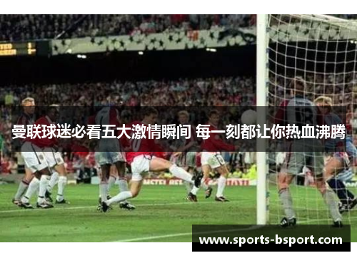 曼联球迷必看五大激情瞬间 每一刻都让你热血沸腾