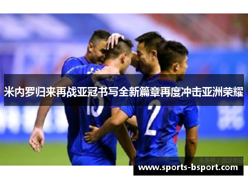 米内罗归来再战亚冠书写全新篇章再度冲击亚洲荣耀