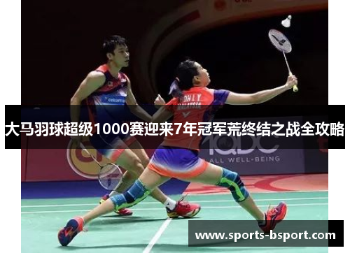 大马羽球超级1000赛迎来7年冠军荒终结之战全攻略