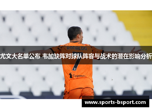 尤文大名单公布 韦加缺阵对球队阵容与战术的潜在影响分析