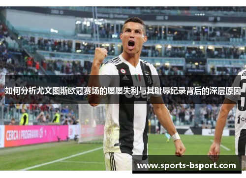 如何分析尤文图斯欧冠赛场的屡屡失利与其耻辱纪录背后的深层原因