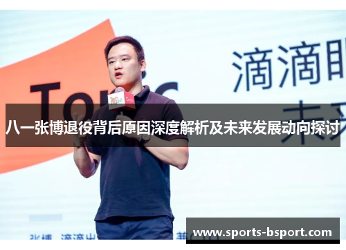 八一张博退役背后原因深度解析及未来发展动向探讨