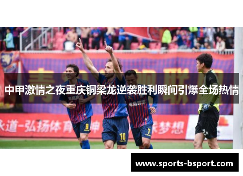 中甲激情之夜重庆铜梁龙逆袭胜利瞬间引爆全场热情