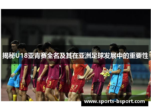 揭秘U18亚青赛全名及其在亚洲足球发展中的重要性