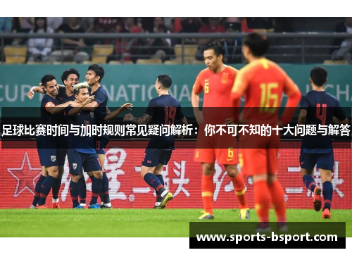 足球比赛时间与加时规则常见疑问解析：你不可不知的十大问题与解答