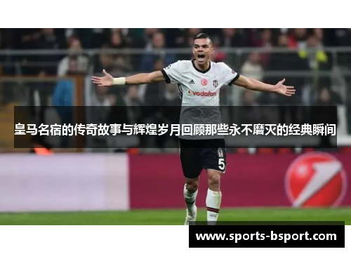 皇马名宿的传奇故事与辉煌岁月回顾那些永不磨灭的经典瞬间