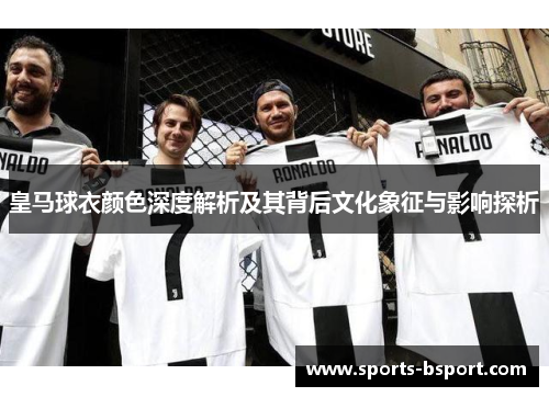 皇马球衣颜色深度解析及其背后文化象征与影响探析