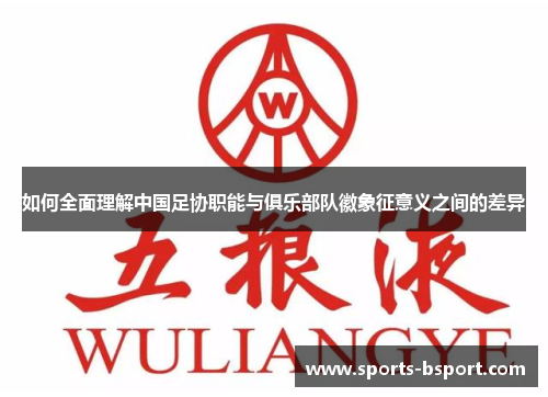 如何全面理解中国足协职能与俱乐部队徽象征意义之间的差异 如何全面理解中国足协职能与俱乐部队徽象征意义之间的差异