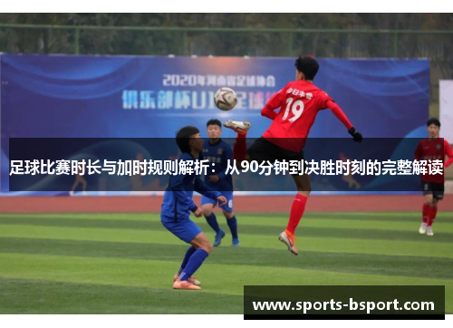 足球比赛时长与加时规则解析：从90分钟到决胜时刻的完整解读