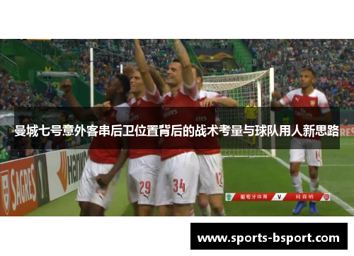 曼城七号意外客串后卫位置背后的战术考量与球队用人新思路