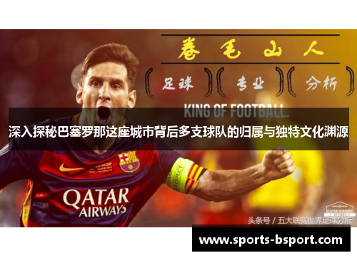 深入探秘巴塞罗那这座城市背后多支球队的归属与独特文化渊源