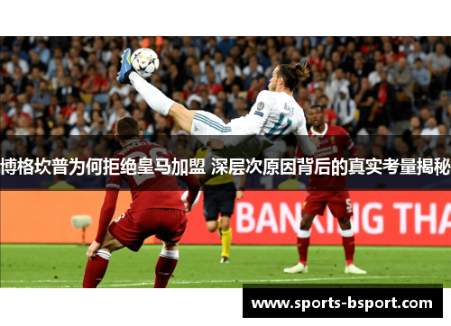 博格坎普为何拒绝皇马加盟 深层次原因背后的真实考量揭秘