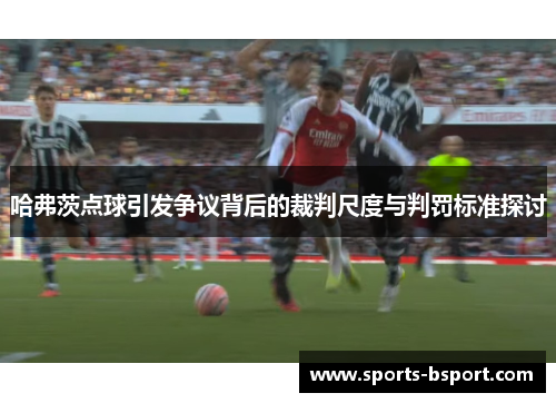 哈弗茨点球引发争议背后的裁判尺度与判罚标准探讨