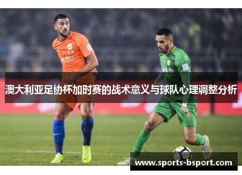澳大利亚足协杯加时赛的战术意义与球队心理调整分析 澳大利亚足协杯加时赛的战术意义与球队心理调整分析