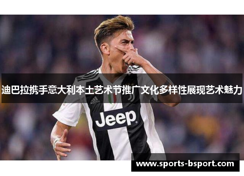 迪巴拉携手意大利本土艺术节推广文化多样性展现艺术魅力