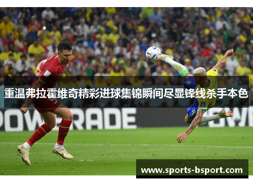 重温弗拉霍维奇精彩进球集锦瞬间尽显锋线杀手本色