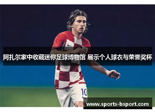 阿扎尔家中收藏迷你足球博物馆 展示个人球衣与荣誉奖杯 阿扎尔家中收藏迷你足球博物馆 展示个人球衣与荣誉奖杯