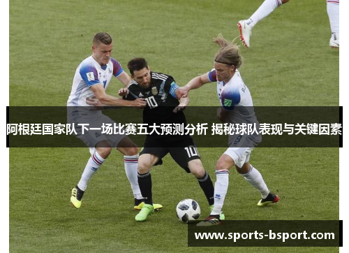 阿根廷国家队下一场比赛五大预测分析 揭秘球队表现与关键因素 阿根廷国家队下一场比赛五大预测分析 揭秘球队表现与关键因素