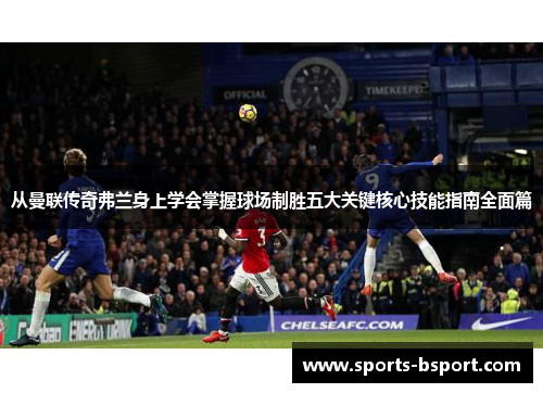 从曼联传奇弗兰身上学会掌握球场制胜五大关键核心技能指南全面篇 从曼联传奇弗兰身上学会掌握球场制胜五大关键核心技能指南全面篇