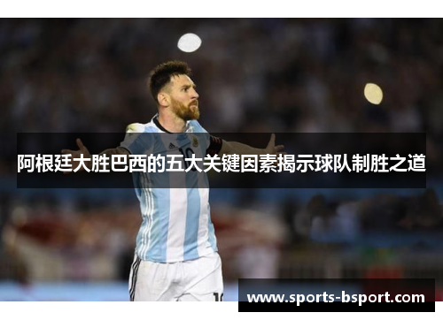 阿根廷大胜巴西的五大关键因素揭示球队制胜之道 阿根廷大胜巴西的五大关键因素揭示球队制胜之道